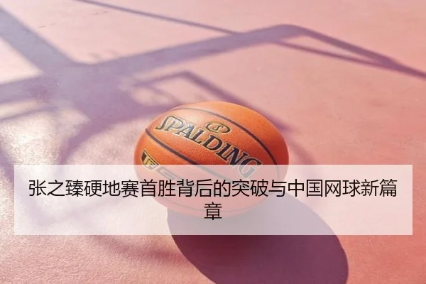 张之臻硬地赛首胜背后的突破与中国网球新篇章