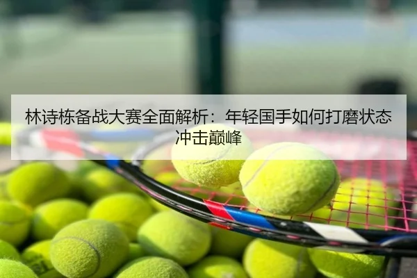 林诗栋备战大赛全面解析：年轻国手如何打磨状态冲击巅峰