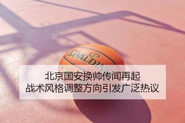 北京国安换帅传闻再起 战术风格调整方向引发广泛热议