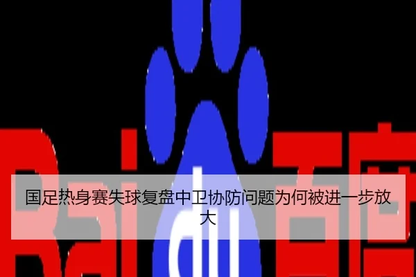 国足热身赛失球复盘中卫协防问题为何被进一步放大