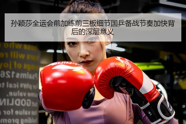 孙颖莎全运会前加练前三板细节国乒备战节奏加快背后的深层意义