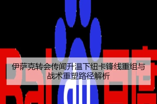 伊萨克转会传闻升温下纽卡锋线重组与战术重塑路径解析
