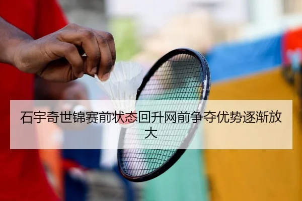 石宇奇世锦赛前状态回升网前争夺优势逐渐放大