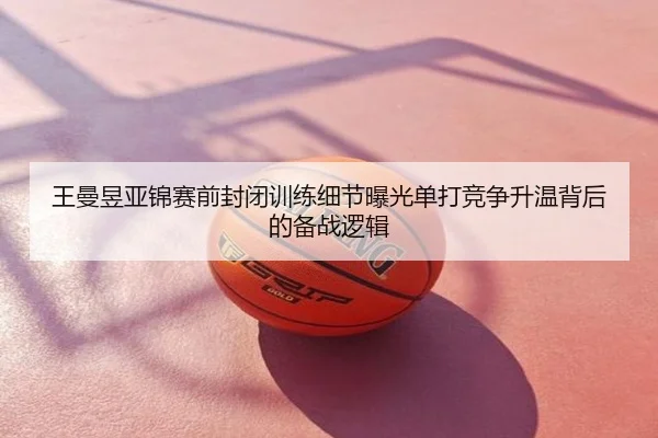 王曼昱亚锦赛前封闭训练细节曝光单打竞争升温背后的备战逻辑