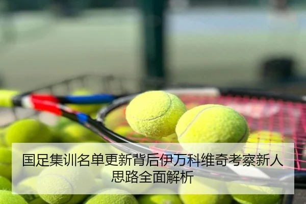 国足集训名单更新背后伊万科维奇考察新人思路全面解析