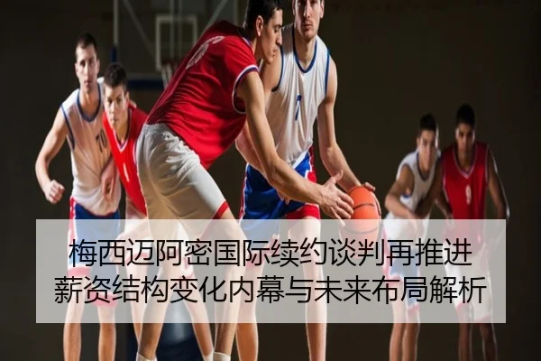梅西迈阿密国际续约谈判再推进 薪资结构变化内幕与未来布局解析